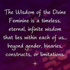 The Wisdom of the Divine Feminine is a timeless, eternal, infinite wisdom that lies within each of us… beyond gender, binaries, constructs, or limitations. ~ From Wisdom of the Divine Feminine book