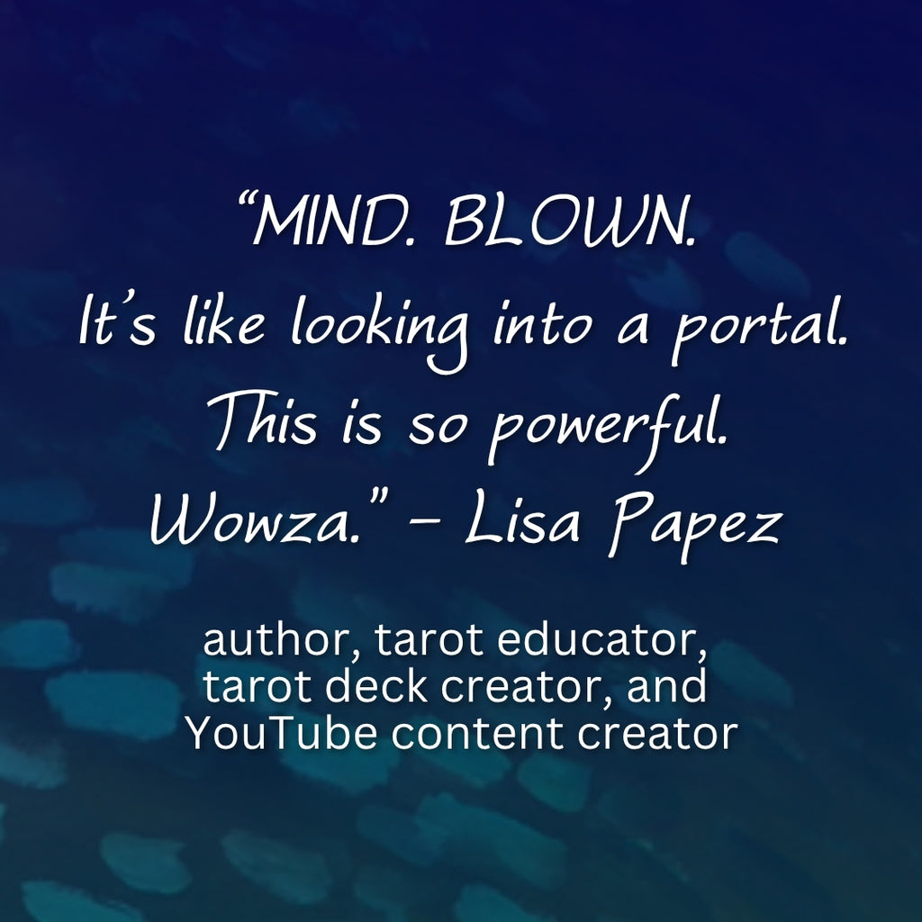 “MIND. BLOWN. It’s like looking into a portal. This is so powerful. Wowza." - Lisa Papez, author, tarot educator, tarot deck creator, and 
YouTube content creator