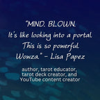 “MIND. BLOWN. It’s like looking into a portal. This is so powerful. Wowza." - Lisa Papez, author, tarot educator, tarot deck creator, and 
YouTube content creator