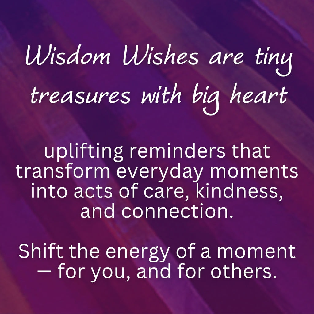 Wisdom Wishes are tiny treasures with big heart. Uplifting reminders that transform everyday moments into acts of care, kindness, and connection. Shift the energy of a moment — for you, and for others.

#spreadwisdomwishes