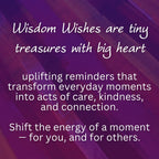 Wisdom Wishes are tiny treasures with big heart. Uplifting reminders that transform everyday moments into acts of care, kindness, and connection. Shift the energy of a moment — for you, and for others.

#spreadwisdomwishes