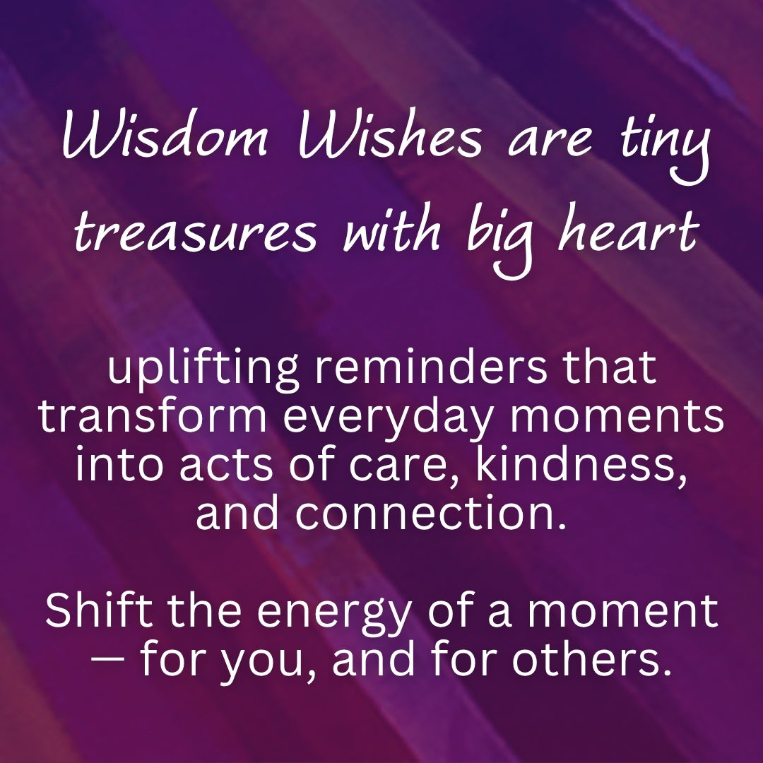 Wisdom Wishes are tiny treasures with big heart. Uplifting reminders that transform everyday moments into acts of care, kindness, and connection. Shift the energy of a moment — for you, and for others.

#spreadwisdomwishes
