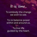 It is time... To embody the change we wish to see. To re-balance power within and around us. To live life guided by the heart.
~ from Wisdom of the Divine Feminine Oracle deck

