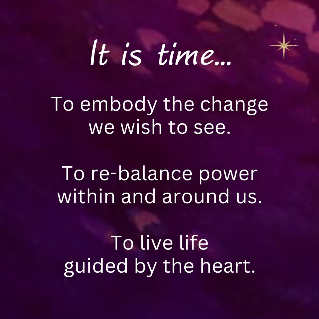 It is time... To embody the change we wish to see. To re-balance power within and around us. To live life guided by the heart.
~ from Wisdom of the Divine Feminine Oracle deck
